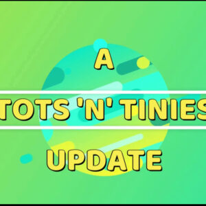 Tots ‘n’ Tinies Update